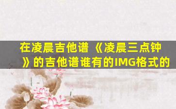在凌晨吉他谱 《凌晨三点钟》的吉他谱谁有的IMG格式的